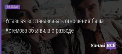 Уставшая восстанавливать отношения Саша Артемова объявила о разводе - skuke.net - Брак