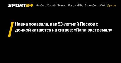 Дмитрий Песков - Татьяна Навка - Навка показала, как 53-летний Песков с дочкой катаются на сигвее: «Папа-экстремал» - sport24.ru