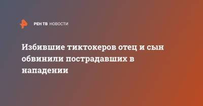 Избившие тиктокеров отец и сын обвинили пострадавших в нападении - ren.tv - Санкт-Петербург