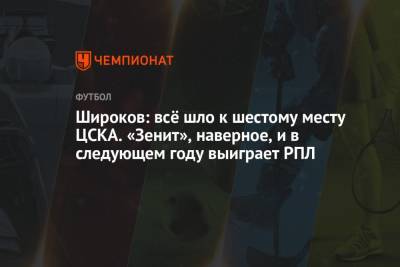 Роман Широков - Широков: всё шло к шестому месту ЦСКА. «Зенит», наверное, и в следующем году выиграет РПЛ - championat.com - Краснодар