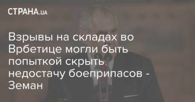 Мария Бенешова - Милош Земан - Взрывы на складах во Врбетице могли быть попыткой скрыть недостачу боеприпасов - Земан - strana.ua