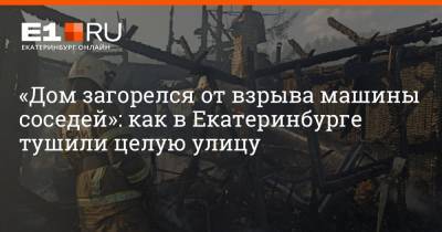 «Дом загорелся от взрыва машины соседей»: как в Екатеринбурге тушили целую улицу - e1.ru - Екатеринбург - Свердловская обл.