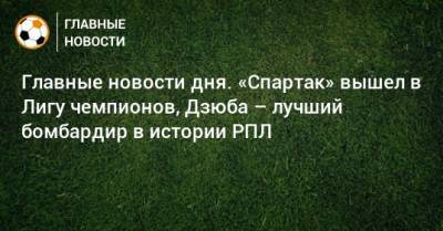 Главные новости дня. «Спартак» вышел в Лигу чемпионов, Дзюба – лучший бомбардир в истории РПЛ - bombardir.ru - Уфа - Волгоград - Тамбов