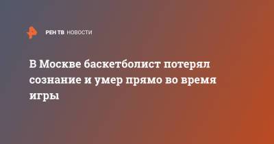 В Москве баскетболист потерял сознание и умер прямо во время игры - ren.tv - Москва