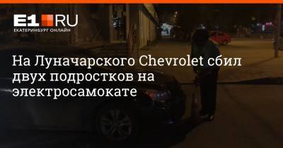На Луначарского Chevrolet сбил двух подростков на электросамокате - e1.ru - Екатеринбург