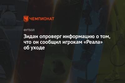 Зинедин Зидан - Зидан опроверг информацию о том, что он сообщил игрокам «Реала» об уходе - championat.com - Испания - Мадрид