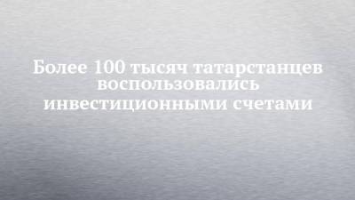 Более 100 тысяч татарстанцев воспользовались инвестиционными счетами - chelny-izvest.ru - респ. Татарстан