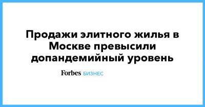 Продажи элитного жилья в Москве превысили допандемийный уровень - forbes.ru - Москва