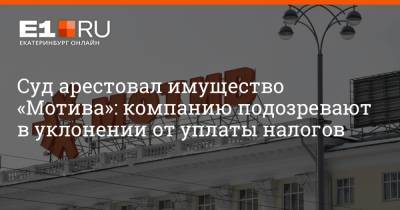 Артем Устюжанин - Суд арестовал имущество «Мотива»: компанию подозревают в уклонении от уплаты налогов - e1.ru - Екатеринбург