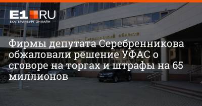 Фирмы депутата Серебренникова обжаловали решение УФАС о сговоре на торгах и штрафы на 65 миллионов - e1.ru - Екатеринбург - Свердловская обл.