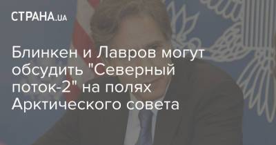 Сергей Лавров - Энтони Блинкен - Блинкен и Лавров могут обсудить "Северный поток-2" на полях Арктического совета - strana.ua - Россия - США - Дания