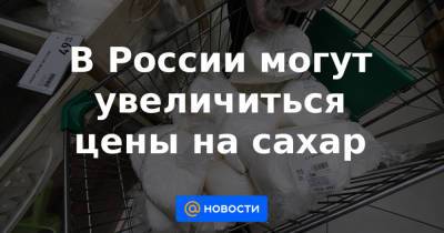 Дмитрий Рылько - В России могут увеличиться цены на сахар - news.mail.ru