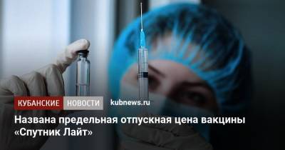 Названа предельная отпускная цена вакцины «Спутник Лайт» - kubnews.ru