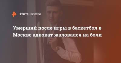 Умерший после игры в баскетбол в Москве адвокат жаловался на боли - ren.tv - Москва
