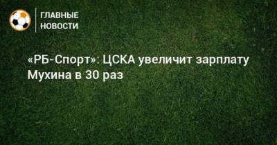 Максим Мухин - «РБ-Спорт»: ЦСКА увеличит зарплату Мухина в 30 раз - bombardir.ru