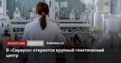 В «Сириусе» откроется крупный генетический центр - kubnews.ru - Краснодарский край