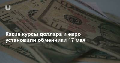 Какие курсы доллара и евро установили обменники 17 мая - news.tut.by