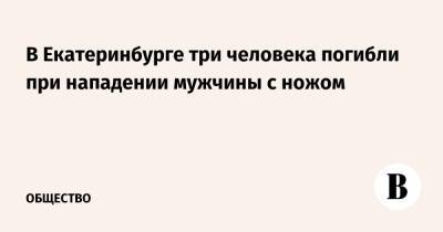 Валерий Горелых - В Екатеринбурге три человека погибли при нападении мужчины с ножом - vedomosti.ru - Екатеринбург - Свердловская обл.