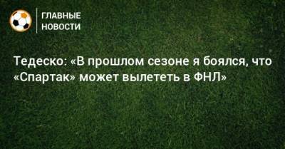 Доменико Тедеско - Тедеско: «В прошлом сезоне я боялся, что «Спартак» может вылететь в ФНЛ» - bombardir.ru