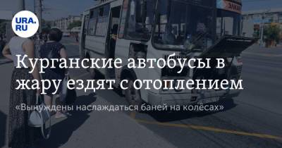 Курганские автобусы в жару ездят с отоплением. «Вынуждены наслаждаться баней на колёсах» - ura.news - Курган