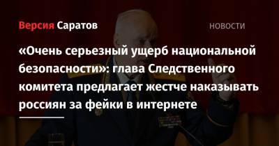 Александр Бастрыкин - «Очень серьезный ущерб национальной безопасности»: глава Следственного комитета предлагает жестче наказывать россиян за фейки в интернете - nversia.ru