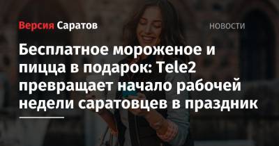 Tele2 - Бесплатное мороженое и пицца в подарок: Tele2 превращает начало рабочей недели саратовцев в праздник - nversia.ru
