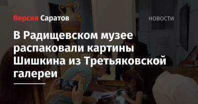 В Радищевском музее распаковали картины Шишкина из Третьяковской галереи - nversia.ru - Москва - респ. Татарстан - Саратов - Казань