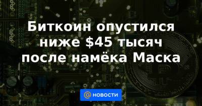 Биткоин опустился ниже $45 тысяч после намёка Маска - news.mail.ru
