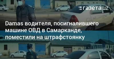 Damas водителя, посигналившего машине ОВД в Самарканде, поместили на штрафстоянку - gazeta.uz - Узбекистан