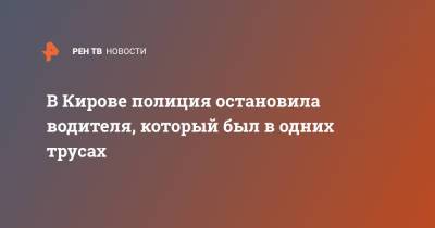 В Кирове полиция остановила водителя, который был в одних трусах - ren.tv