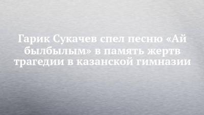 Гарик Сукачев - Гарик Сукачев спел песню «Ай былбылым» в память жертв трагедии в казанской гимназии - chelny-izvest.ru - Казань