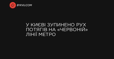 У Києві зупинено рух потягів на «червоній» лінії метро - bykvu.com - Украина