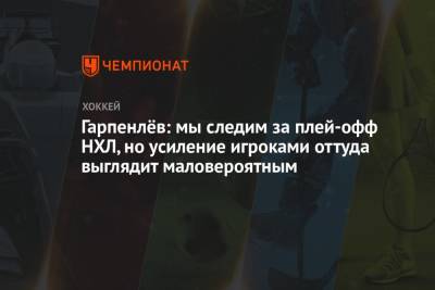 Гарпенлёв: мы следим за плей-офф НХЛ, но усиление игроками оттуда выглядит маловероятным - championat.com - Швеция - Латвия