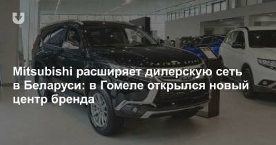 Mitsubishi расширяет дилерскую сеть в Беларуси: в Гомеле открылся новый центр бренда - news.tut.by - Гомель