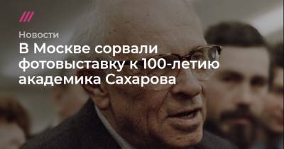 В Москве сорвали фотовыставку к 100-летию академика Сахарова - tvrain.ru - Москва