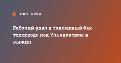 Рабочий упал в топливный бак теплохода под Ульяновском и выжил - ren.tv - Ульяновск - Ульяновская