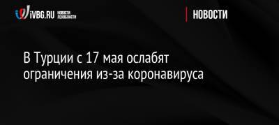 В Турции с 17 мая ослабят ограничения из-за коронавируса - ivbg.ru - Россия - Турция