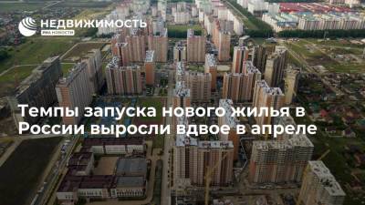 Темпы запуска нового жилья в России выросли вдвое в апреле - realty.ria.ru - Москва - Россия - Строительство