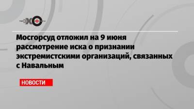 Алексей Навальный - Иван Павлов - Мосгорсуд отложил на 9 июня рассмотрение иска о признании экстремистскими организаций, связанных с Навальным - echo.msk.ru