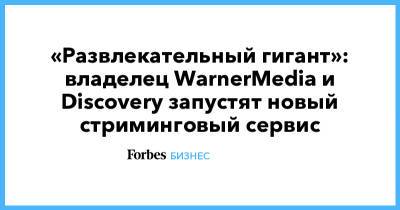 «Развлекательный гигант»: владелец WarnerMedia и Discovery запустят новый стриминговый сервис - forbes.ru