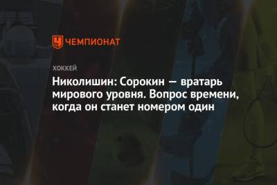 Андрей Николишин - Семен Варламов - Николишин: Сорокин — вратарь мирового уровня. Вопрос времени, когда он станет номером один - championat.com