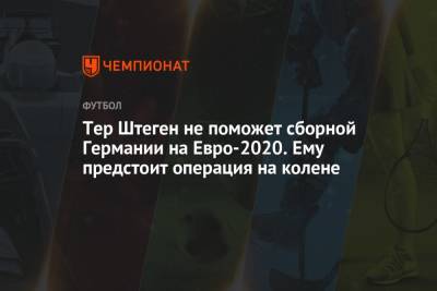 На Евро - Тер Штеген не поможет сборной Германии на Евро-2020. Ему предстоит операция на колене - championat.com