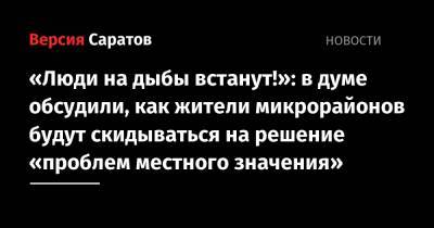 «Люди на дыбы встанут!»: в думе обсудили, как жители микрорайонов будут скидываться на решение «проблем местного значения» - nversia.ru - Саратов