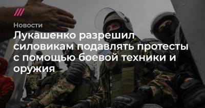Лукашенко разрешил силовикам подавлять протесты с помощью боевой техники и оружия - tvrain.ru