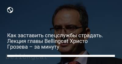 Христо Грозев - Как заставить спецслужбы страдать. Лекция главы Bellingcat Христо Грозева – за минуту - liga.net