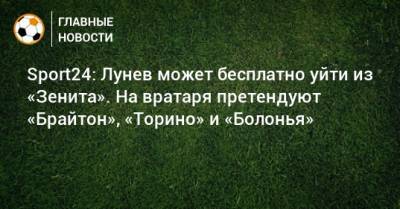 Андрей Лунев - Sport24: Лунев может бесплатно уйти из «Зенита». На вратаря претендуют «Брайтон», «Торино» и «Болонья» - bombardir.ru - Санкт-Петербург