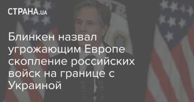 Энтони Блинкен - Блинкен назвал угрожающим Европе скопление российских войск на границе с Украиной - strana.ua - Россия - США - Киев - Дания
