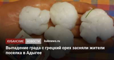 Выпадение града с грецкий орех засняли жители поселка в Адыгее - kubnews.ru - Краснодарский край - респ. Адыгея