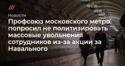 Алексей Навальный - Профсоюз московского метро попросил не политизировать массовые увольнения сотрудников из-за акции за Навального - tvrain.ru