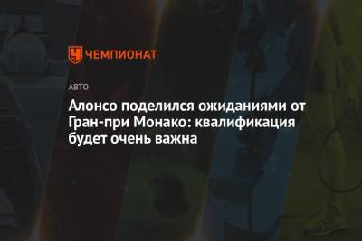 Фернандо Алонсо - Алонсо поделился ожиданиями от Гран-при Монако: квалификация будет очень важна - championat.com - Испания - Княжество Монако